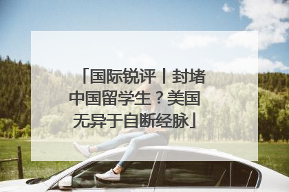 国际锐评丨封堵中国留学生？美国无异于自断经脉