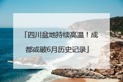 四川盆地持续高温！成都或破6月历史记录