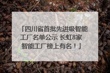 四川省首批先进级智能工厂名单公示 长虹8家智能工厂榜上有名！
