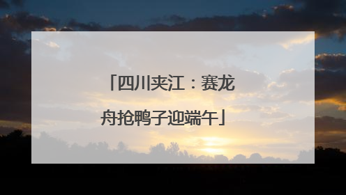 四川夹江：赛龙舟抢鸭子迎端午