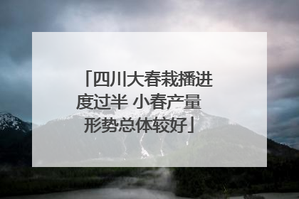 四川大春栽播进度过半 小春产量形势总体较好