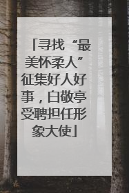 寻找“最美怀柔人”征集好人好事，白敬亭受聘担任形象大使