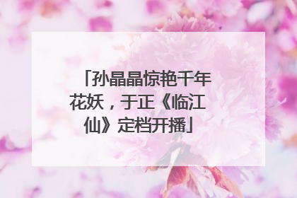 孙晶晶惊艳千年花妖，于正《临江仙》定档开播