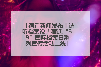 宿迁新闻发布丨请听档案说！宿迁“6·9”国际档案日系列宣传活动上线