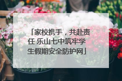 家校携手，共赴责任 乐山七中筑牢学生假期安全防护网