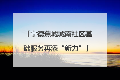 宁德蕉城城南社区基础服务再添“新力”
