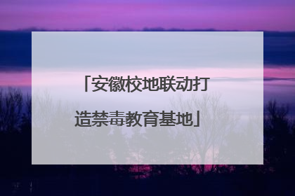安徽校地联动打造禁毒教育基地