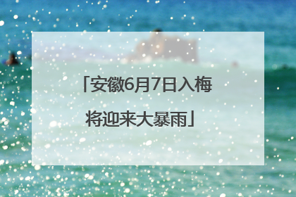 安徽6月7日入梅 将迎来大暴雨