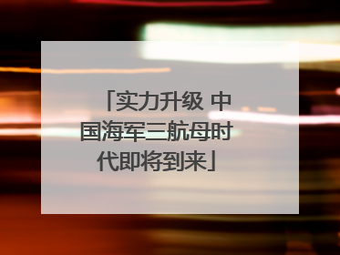 实力升级 中国海军三航母时代即将到来