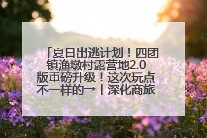 夏日出逃计划！四团镇渔墩村露营地2.0版重磅升级！这次玩点不一样的→丨深化商旅文体农展融合