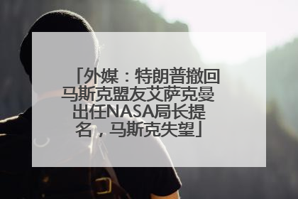 外媒：特朗普撤回马斯克盟友艾萨克曼出任NASA局长提名，马斯克失望