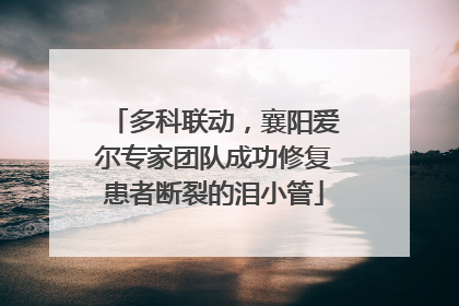 多科联动，襄阳爱尔专家团队成功修复患者断裂的泪小管