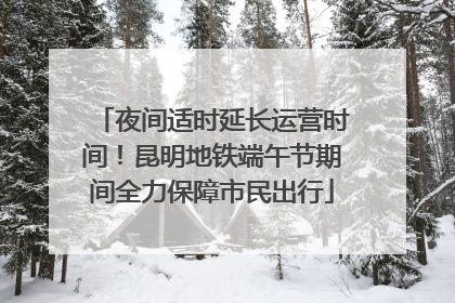 夜间适时延长运营时间！昆明地铁端午节期间全力保障市民出行