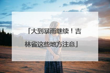 大到暴雨继续！吉林省这些地方注意