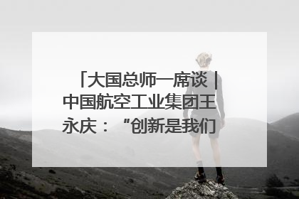 大国总师一席谈｜中国航空工业集团王永庆：“创新是我们的基因密码”