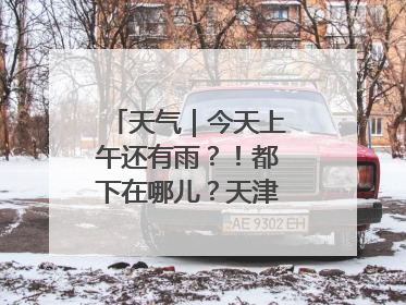 天气｜今天上午还有雨？！都下在哪儿？天津最新预报→