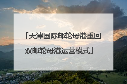 天津国际邮轮母港重回双邮轮母港运营模式