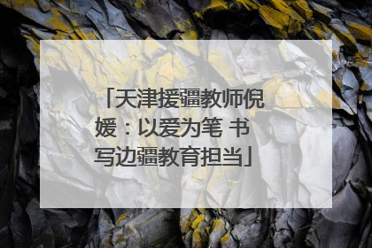 天津援疆教师倪媛：以爱为笔 书写边疆教育担当