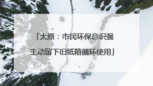 太原：市民环保意识强 主动留下旧纸箱循环使用