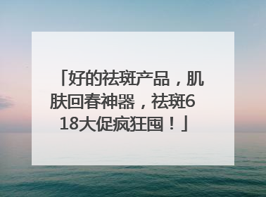 好的祛斑产品，肌肤回春神器，祛斑618大促疯狂囤！