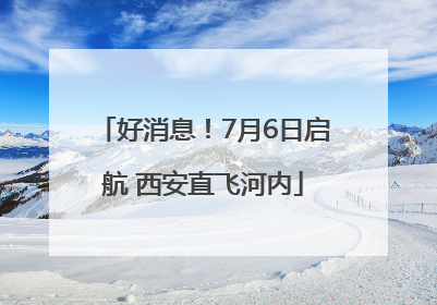 好消息！7月6日启航 西安直飞河内