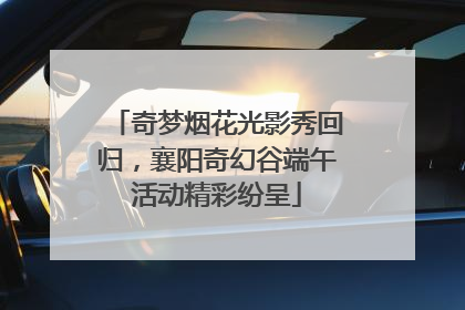 奇梦烟花光影秀回归，襄阳奇幻谷端午活动精彩纷呈