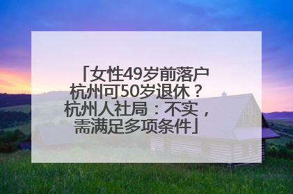 女性49岁前落户杭州可50岁退休？杭州人社局：不实，需满足多项条件