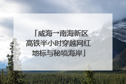 威海→南海新区 高铁半小时穿越网红地标与秘境海岸