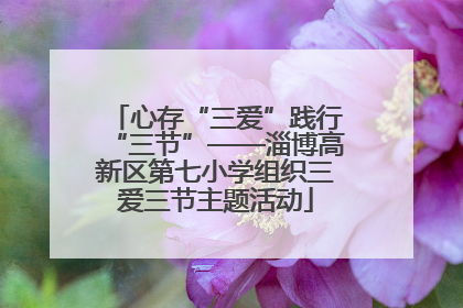 心存“三爱”践行“三节”——淄博高新区第七小学组织三爱三节主题活动