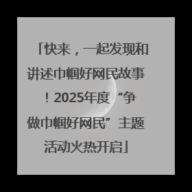 快来，一起发现和讲述巾帼好网民故事！2025年度“争做巾帼好网民”主题活动火热开启