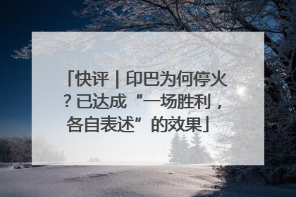 快评｜印巴为何停火？已达成“一场胜利，各自表述”的效果