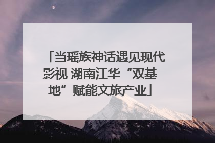 当瑶族神话遇见现代影视 湖南江华“双基地”赋能文旅产业