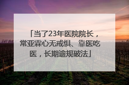 当了23年医院院长，常亚霖心无戒惧、靠医吃医，长期逾规破法