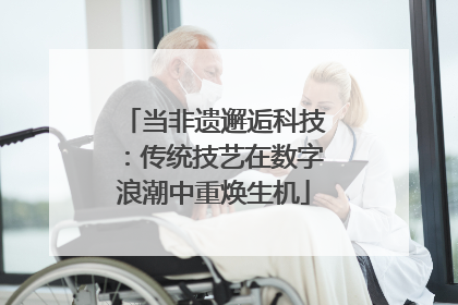 当非遗邂逅科技：传统技艺在数字浪潮中重焕生机