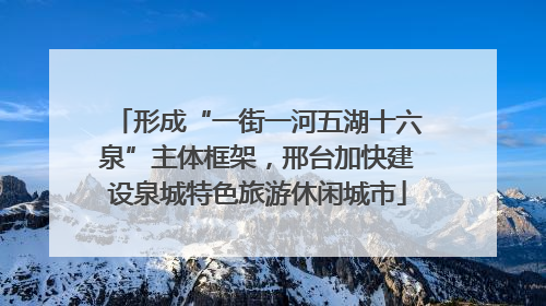 形成“一街一河五湖十六泉”主体框架，邢台加快建设泉城特色旅游休闲城市
