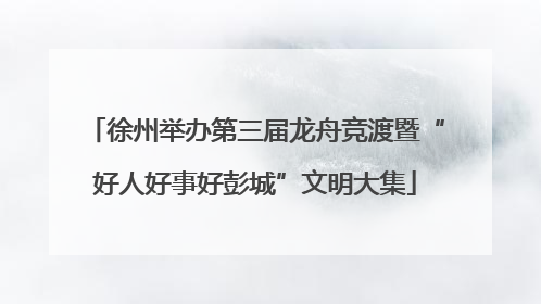 徐州举办第三届龙舟竞渡暨“好人好事好彭城”文明大集