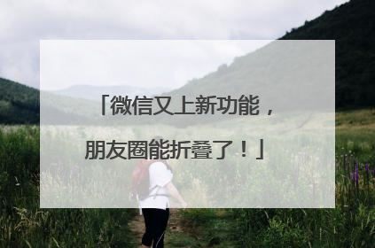 微信又上新功能，朋友圈能折叠了！