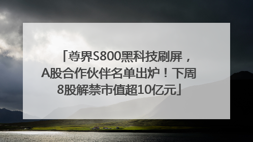 尊界S800黑科技刷屏，A股合作伙伴名单出炉！下周8股解禁市值超10亿元
