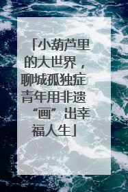 小葫芦里的大世界，聊城孤独症青年用非遗“画”出幸福人生