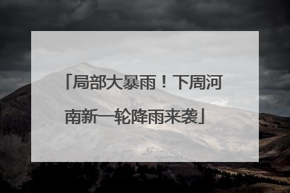 局部大暴雨！下周河南新一轮降雨来袭