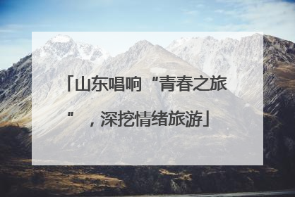 山东唱响“青春之旅”，深挖情绪旅游