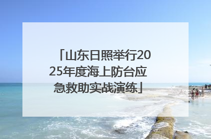 山东日照举行2025年度海上防台应急救助实战演练
