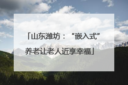 山东潍坊：“嵌入式”养老让老人近享幸福