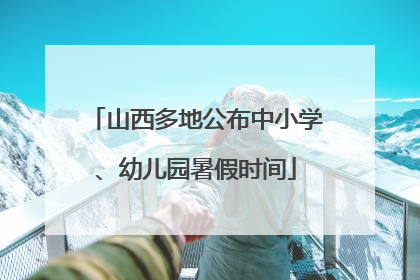 山西多地公布中小学、幼儿园暑假时间