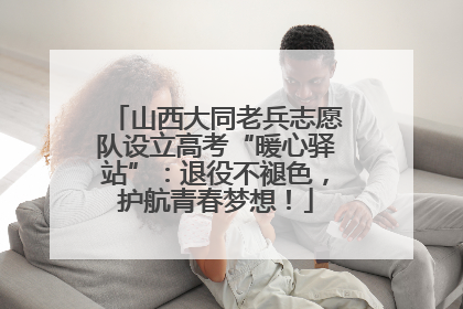 山西大同老兵志愿队设立高考“暖心驿站”：退役不褪色，护航青春梦想！