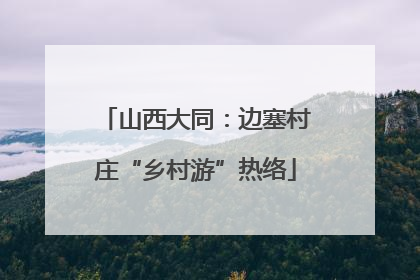 山西大同：边塞村庄“乡村游”热络