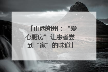 山西朔州：“爱心厨房”让患者尝到“家”的味道