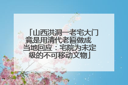 山西洪洞一老宅大门竟是用清代老匾做成 当地回应：宅院为未定级的不可移动文物