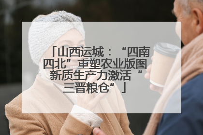 山西运城：“四南四北”重塑农业版图 新质生产力激活“三晋粮仓”