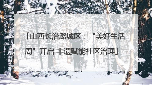 山西长治潞城区：“美好生活周”开启 非遗赋能社区治理